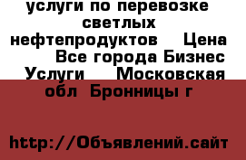 услуги по перевозке светлых нефтепродуктов  › Цена ­ 30 - Все города Бизнес » Услуги   . Московская обл.,Бронницы г.